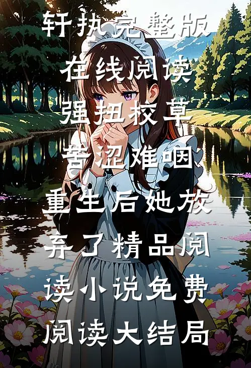 强扭校草苦涩难咽,重生后她放弃了精品阅读（苏晨曦迟轩执）完整版在线阅读_（强扭校草苦涩难咽,重生后她放弃了精品阅读）小说免费阅读大结局