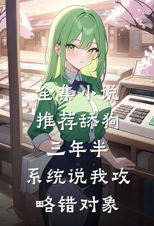 全集小说推荐舔狗三年半，系统说我攻略错对象