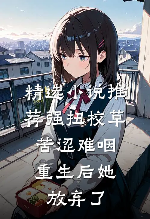 精选小说推荐强扭校草苦涩难咽，重生后她放弃了