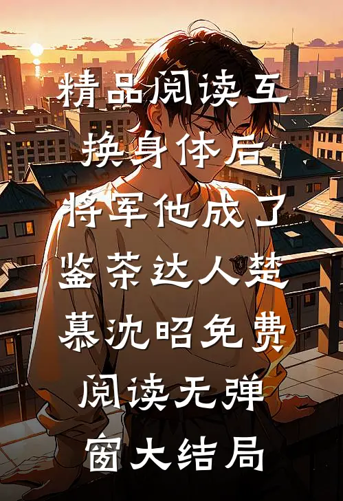 精品阅读互换身体后,将军他成了鉴茶达人（楚慕沈昭）免费阅读无弹窗大结局