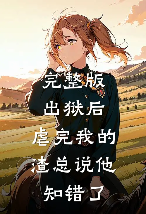完整版出狱后，虐完我的渣总说他知错了