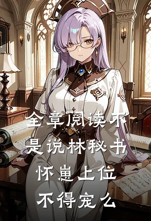 全章阅读不是说林秘书怀崽上位，不得宠么