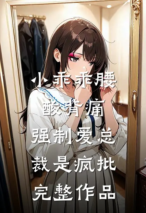小乖乖腰酸背痛，强制爱总裁是疯批完整作品