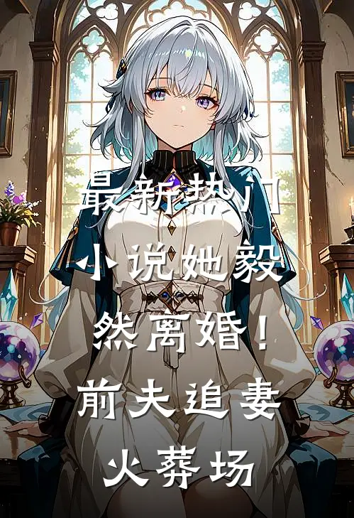 最新热门小说她毅然离婚！前夫追妻火葬场