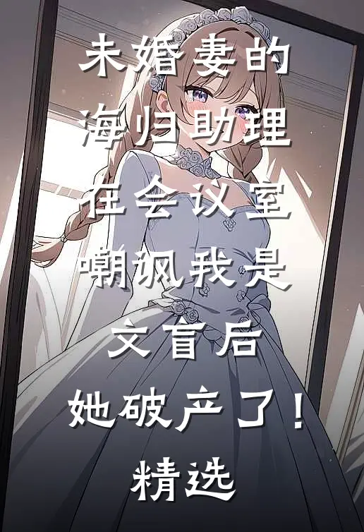 未婚妻的海归助理在会议室嘲讽我是文盲后，她破产了！精选