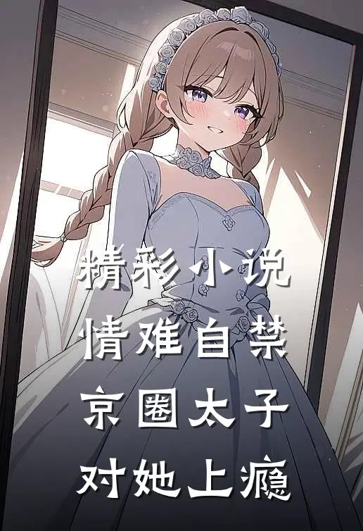 精彩小说情难自禁，京圈太子对她上瘾