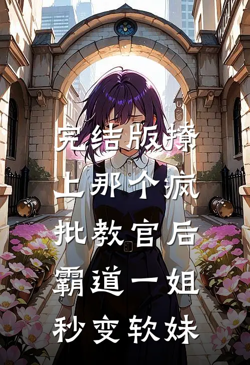 完结版撩上那个疯批教官后，霸道一姐秒变软妹