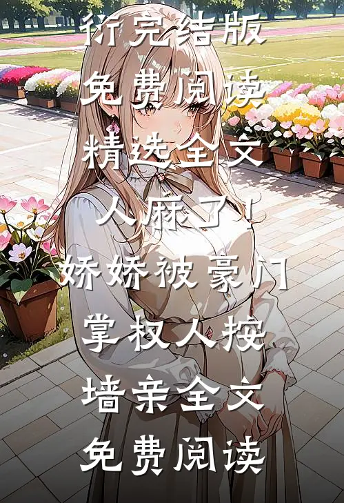 精选全文人麻了!娇娇被豪门掌权人按墙亲