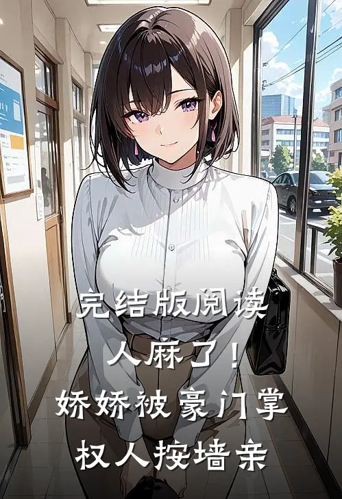 完结版阅读人麻了！娇娇被豪门掌权人按墙亲