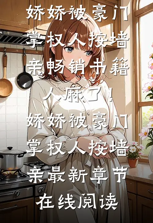 畅销书籍人麻了！娇娇被豪门掌权人按墙亲