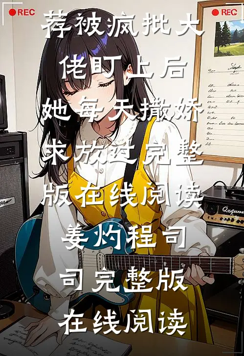 精选小说推荐被疯批大佬盯上后，她每天撒娇求放过