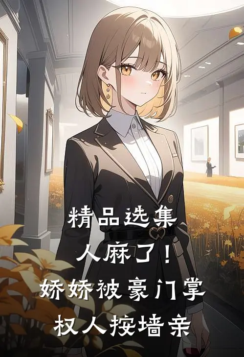 精品选集人麻了！娇娇被豪门掌权人按墙亲