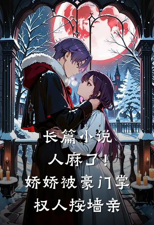 长篇小说人麻了！娇娇被豪门掌权人按墙亲