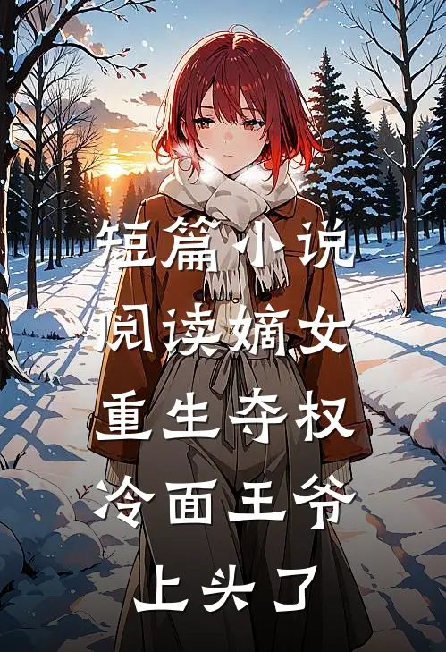 短篇小说阅读嫡女重生夺权，冷面王爷上头了