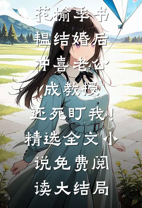 结婚后，冲喜老公成教授，还死盯我！精选全文