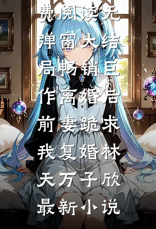 畅销巨作离婚后,前妻跪求我复婚