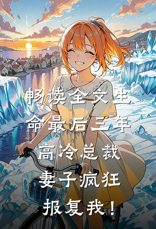 畅读全文生命最后三年，高冷总裁妻子疯狂报复我！