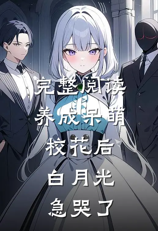 完整阅读养成呆萌校花后，白月光急哭了