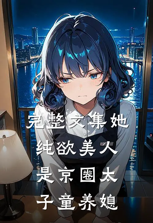 完整文集她，纯欲美人，是京圈太子童养媳