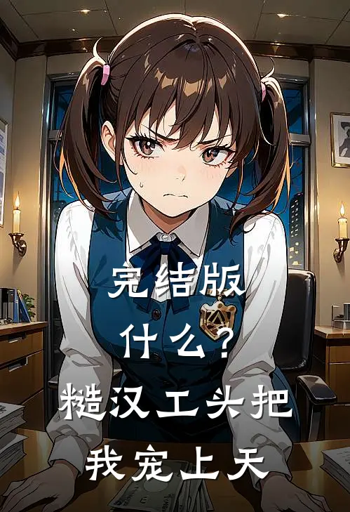 完结版什么？糙汉工头把我宠上天