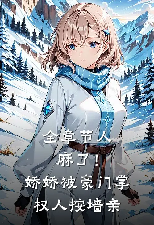 全章节人麻了！娇娇被豪门掌权人按墙亲