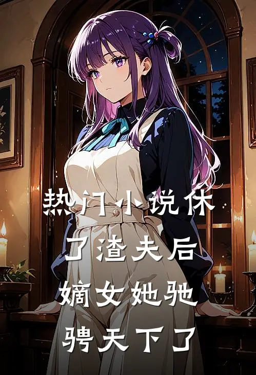 热门小说休了渣夫后，嫡女她驰骋天下了