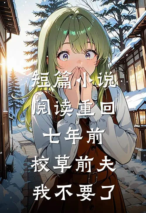 短篇小说阅读重回七年前，校草前夫我不要了