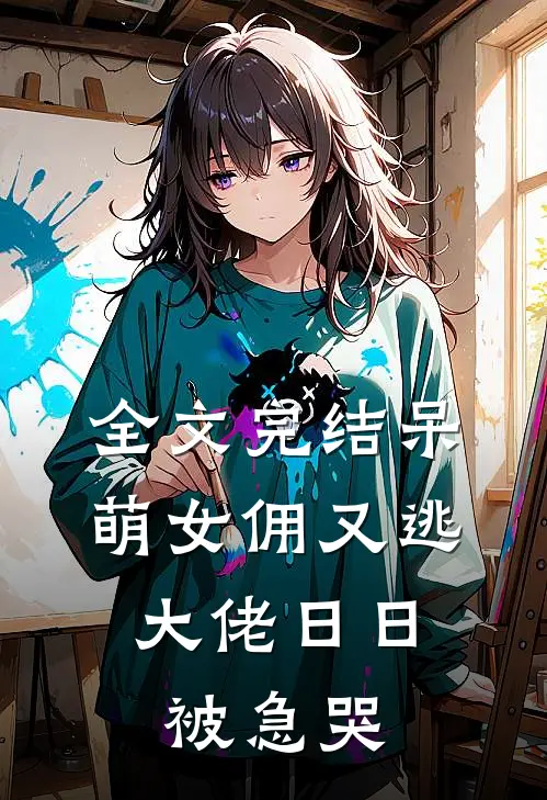 全文完结呆萌女佣又逃，大佬日日被急哭