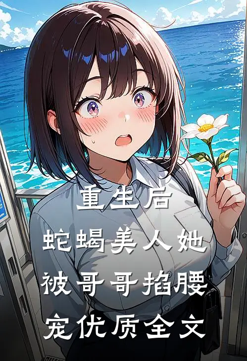 重生后，蛇蝎美人她被哥哥掐腰宠优质全文