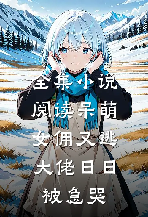 全集小说阅读呆萌女佣又逃，大佬日日被急哭