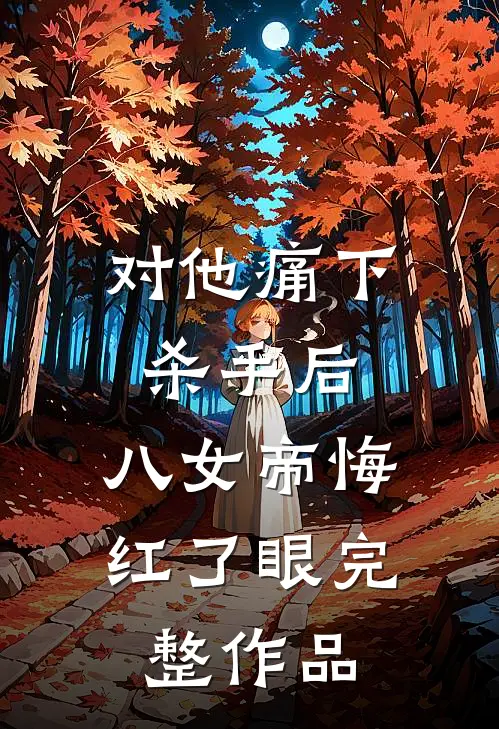 对他痛下杀手后，八女帝悔红了眼完整作品