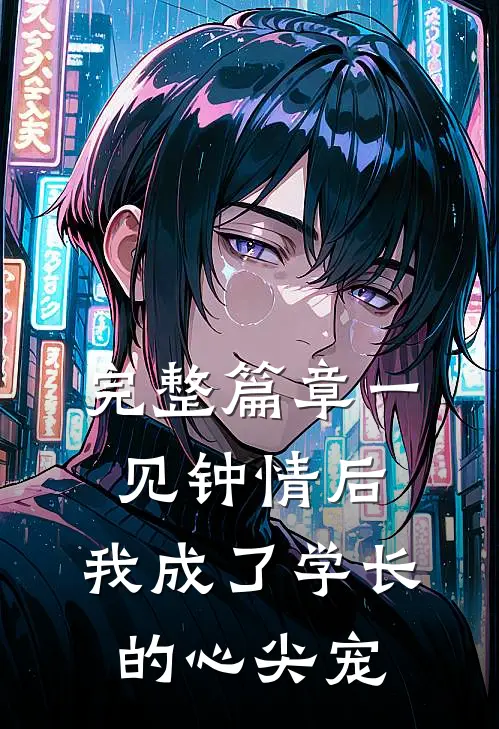 完整篇章一见钟情后，我成了学长的心尖宠