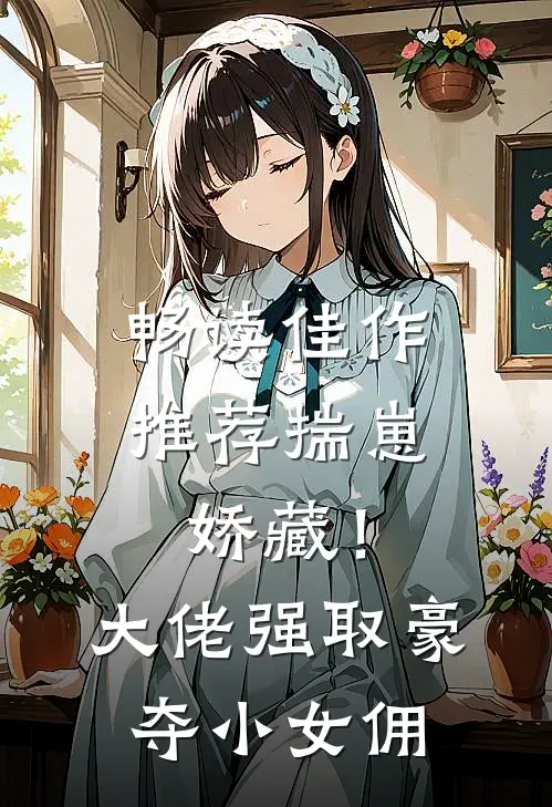 畅读佳作推荐揣崽娇藏！大佬强取豪夺小女佣