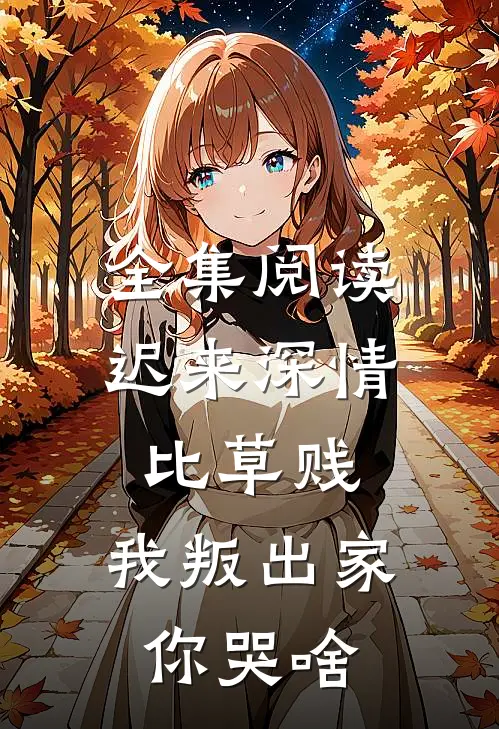 全集阅读迟来深情比草贱，我叛出家你哭啥