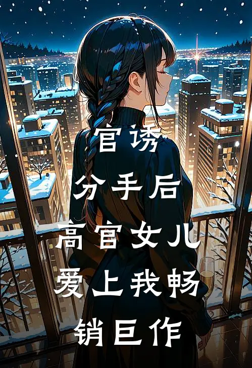 官诱：分手后，高官女儿爱上我畅销巨作