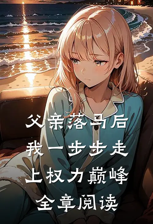 父亲落马后，我一步步走上权力巅峰全章阅读