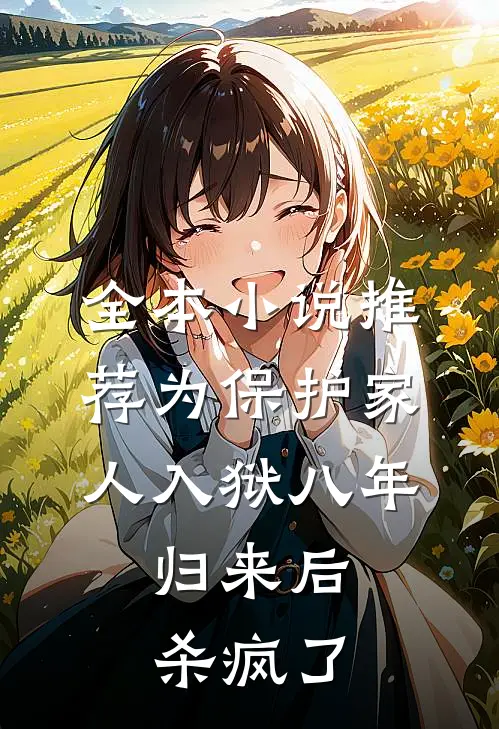 全本小说推荐为保护家人入狱八年，归来后杀疯了
