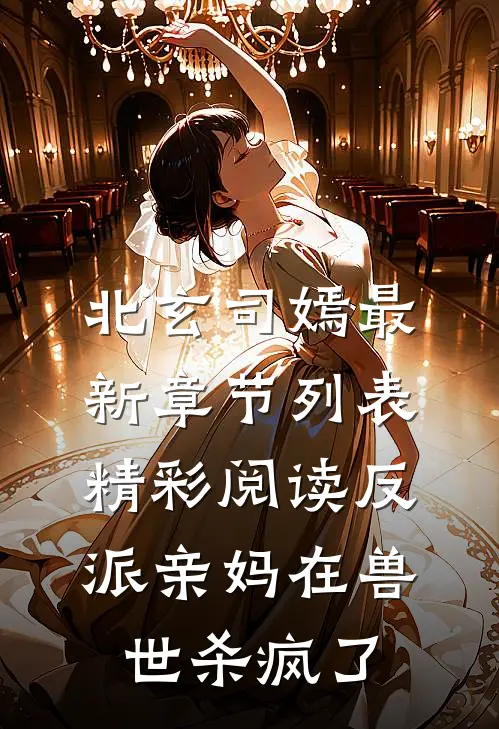 （北玄司嫣）最新章节列表（精彩阅读反派亲妈在兽世杀疯了）