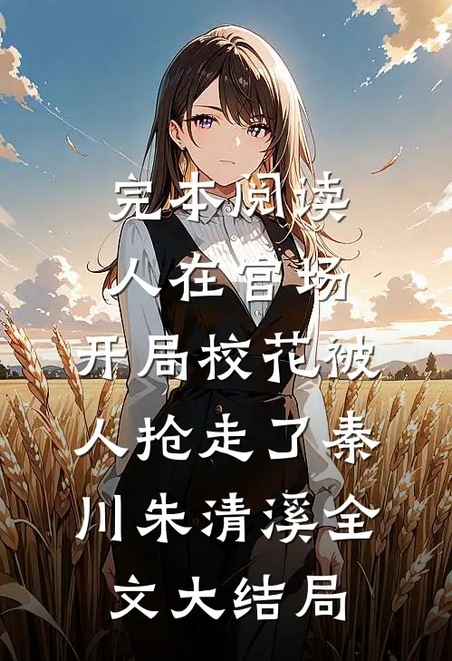完本阅读人在官场,开局校花被人抢走了（秦川朱清溪）全文大结局