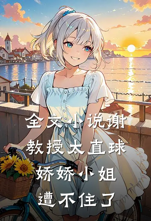 全文小说谢教授太直球，娇娇小姐遭不住了
