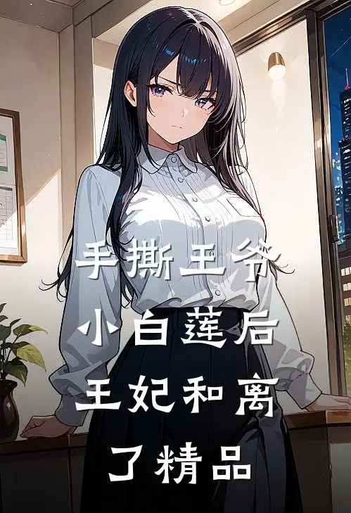 手撕王爷小白莲后，王妃和离了精品