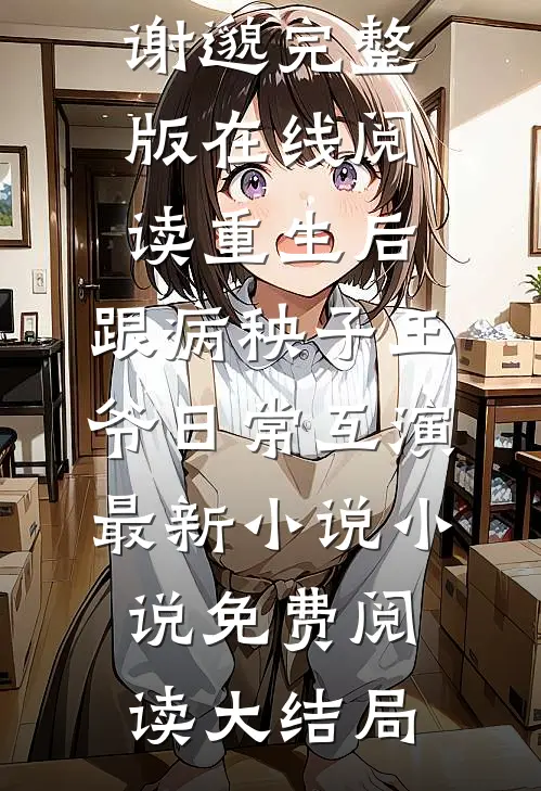 重生后,跟病秧子王爷日常互演最新小说（宋祈笙谢邈）完整版在线阅读_（重生后,跟病秧子王爷日常互演最新小说）小说免费阅读大结局