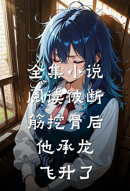全集小说阅读被断筋挖骨后，他承龙飞升了