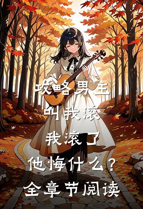攻略男主叫我滚，我滚了，他悔什么？全章节阅读
