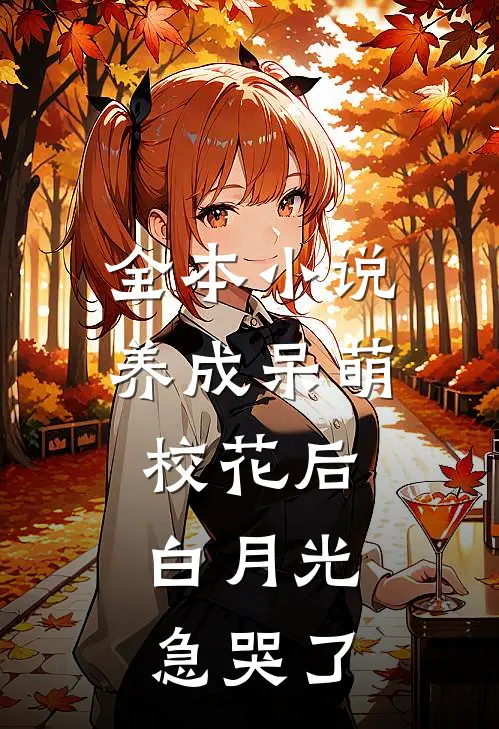 全本小说养成呆萌校花后，白月光急哭了