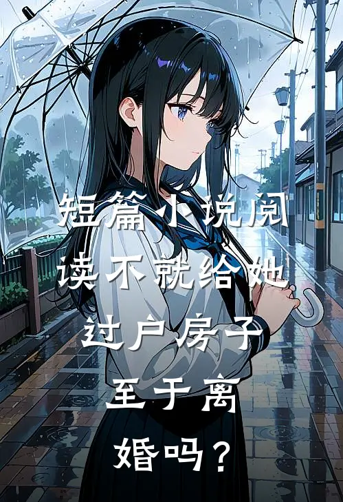 短篇小说阅读不就给她过户房子，至于离婚吗？