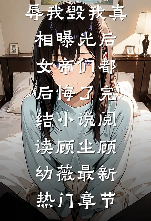 辱我毁我真相曝光后女帝们都后悔了完结小说阅读（顾尘顾幼薇）最新热门章节