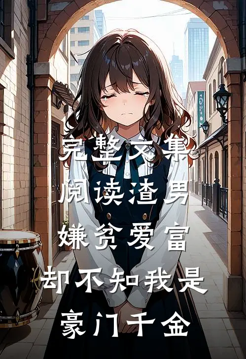 完整文集阅读渣男嫌贫爱富，却不知我是豪门千金
