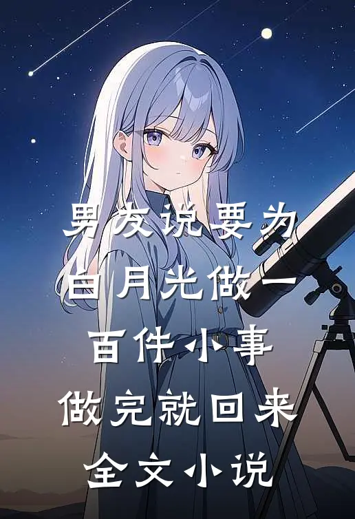 男友说要为白月光做一百件小事，做完就回来全文小说
