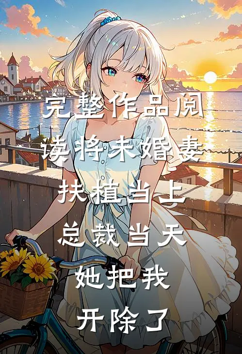完整作品阅读将未婚妻扶植当上总裁当天，她把我开除了
